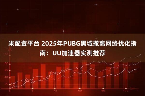 米配资平台 2025年PUBG黑域撤离网络优化指南：UU加速器实测推荐