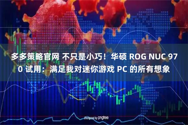 多多策略官网 不只是小巧！华硕 ROG NUC 970 试用：满足我对迷你游戏 PC 的所有想象