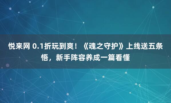 悦来网 0.1折玩到爽！《魂之守护》上线送五条悟，新手阵容养成一篇看懂