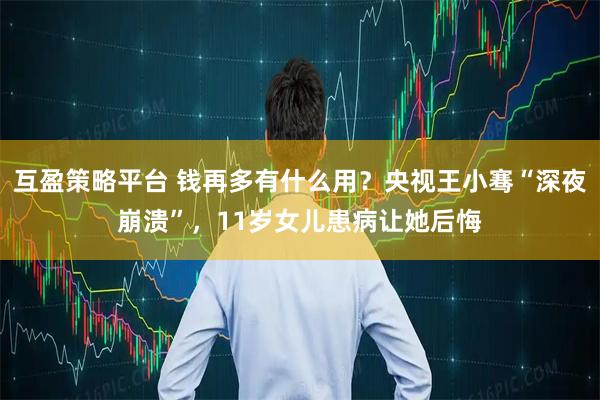互盈策略平台 钱再多有什么用？央视王小骞“深夜崩溃”，11岁女儿患病让她后悔