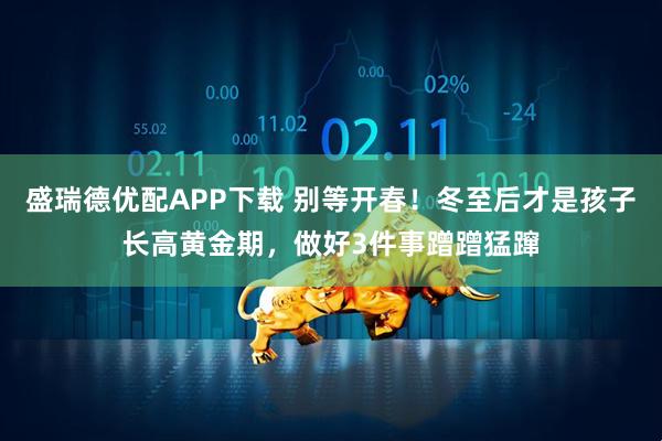 盛瑞德优配APP下载 别等开春！冬至后才是孩子长高黄金期，做好3件事蹭蹭猛蹿