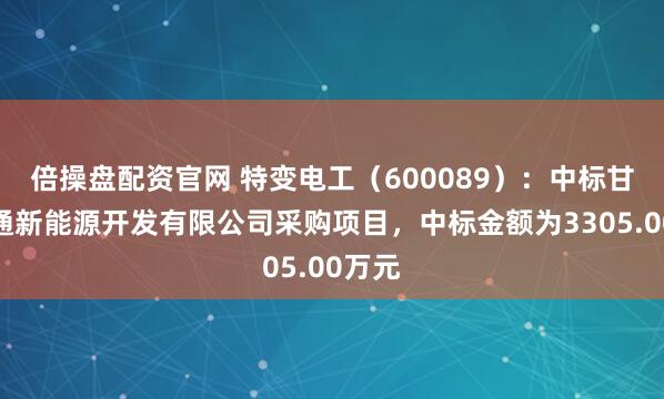倍操盘配资官网 特变电工（600089）：中标甘肃辉通新能源开发有限公司采购项目，中标金额为3305.00万元