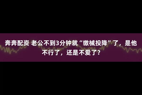 奔奔配资 老公不到3分钟就“缴械投降”了，是他不行了，还是不爱了？
