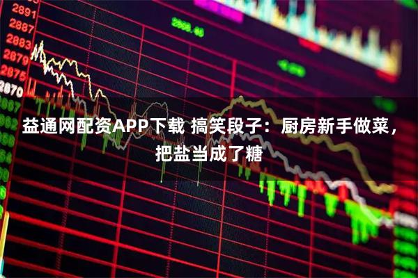 益通网配资APP下载 搞笑段子：厨房新手做菜，把盐当成了糖