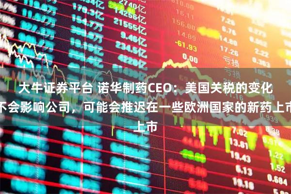 大牛证券平台 诺华制药CEO：美国关税的变化不会影响公司，可能会推迟在一些欧洲国家的新药上市