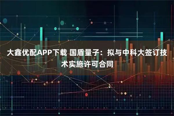 大鑫优配APP下载 国盾量子：拟与中科大签订技术实施许可合同