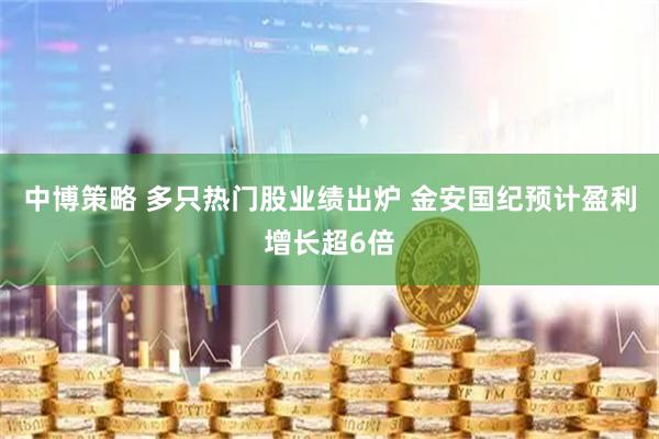 中博策略 多只热门股业绩出炉 金安国纪预计盈利增长超6倍