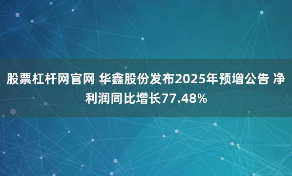 股票杠杆网官网 华鑫股份发布2025年预增公告 净利润同比增长77.48%
