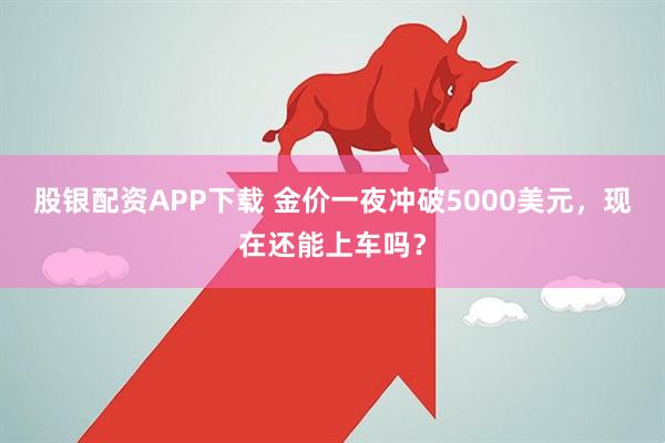 股银配资APP下载 金价一夜冲破5000美元，现在还能上车吗？