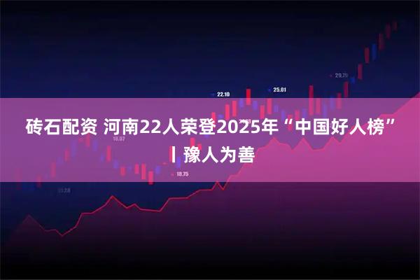 砖石配资 河南22人荣登2025年“中国好人榜”丨豫人为善
