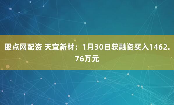 股点网配资 天宜新材：1月30日获融资买入1462.76万元