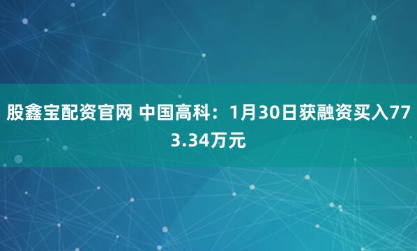 股鑫宝配资官网 中国高科：1月30日获融资买入773.34万元