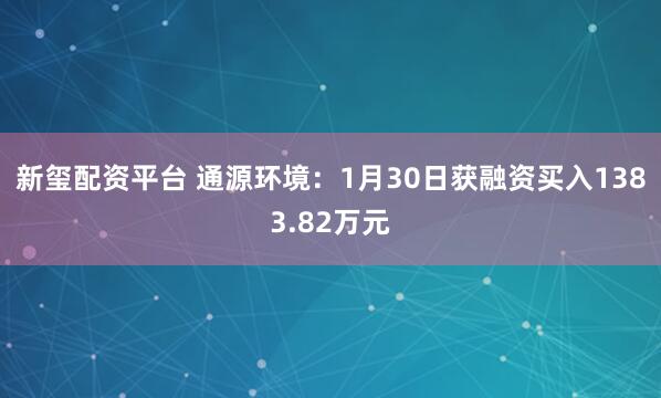 新玺配资平台 通源环境：1月30日获融资买入1383.82万元