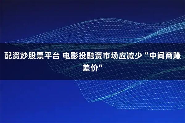 配资炒股票平台 电影投融资市场应减少“中间商赚差价”