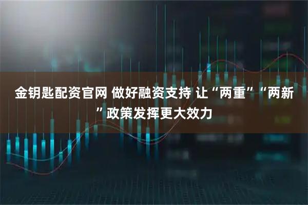 金钥匙配资官网 做好融资支持 让“两重”“两新”政策发挥更大效力