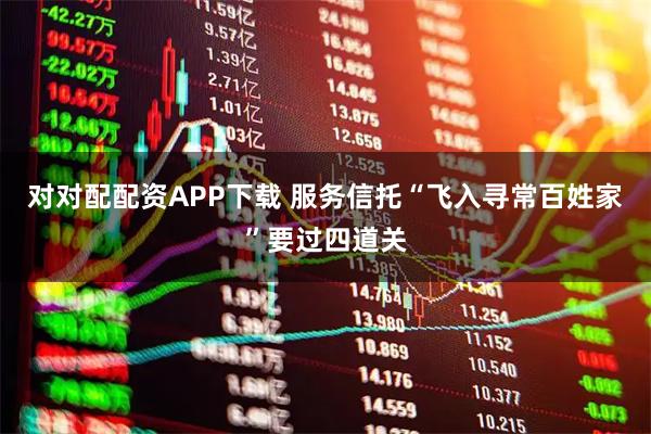 对对配配资APP下载 服务信托“飞入寻常百姓家”要过四道关