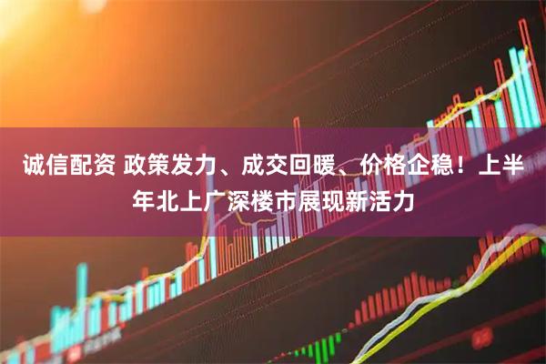 诚信配资 政策发力、成交回暖、价格企稳！上半年北上广深楼市展现新活力