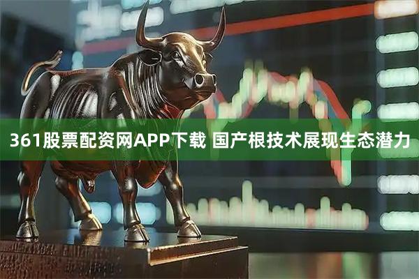 361股票配资网APP下载 国产根技术展现生态潜力