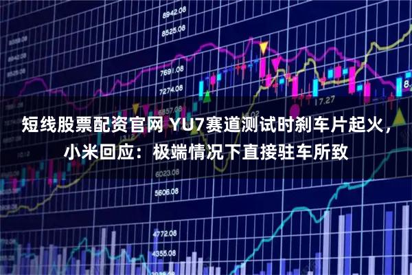 短线股票配资官网 YU7赛道测试时刹车片起火，小米回应：极端情况下直接驻车所致