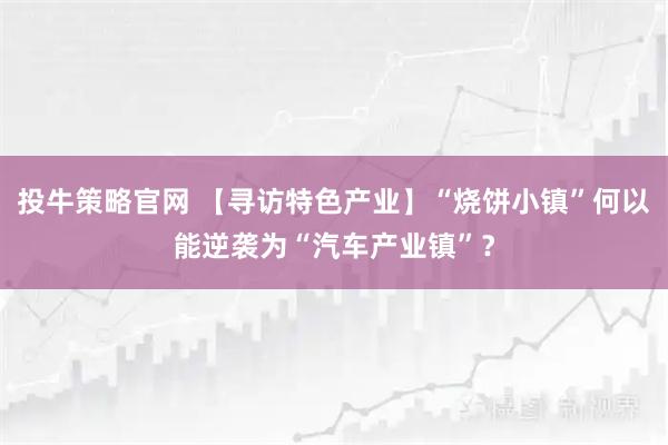 投牛策略官网 【寻访特色产业】“烧饼小镇”何以能逆袭为“汽车产业镇”？