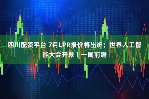 四川配资平台 7月LPR报价将出炉；世界人工智能大会开幕丨一周前瞻