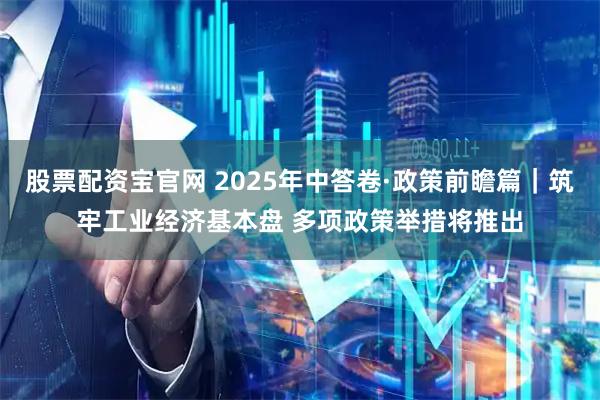 股票配资宝官网 2025年中答卷·政策前瞻篇｜筑牢工业经济基本盘 多项政策举措将推出