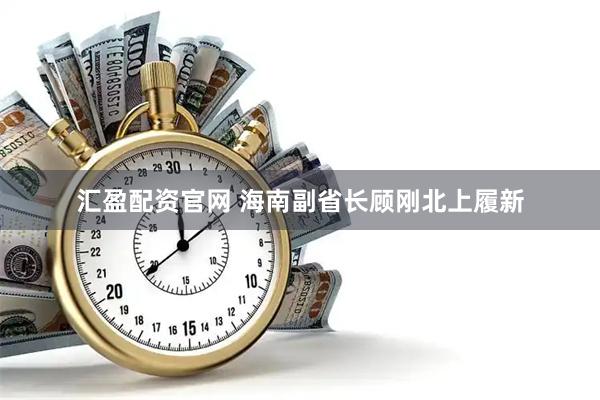 汇盈配资官网 海南副省长顾刚北上履新