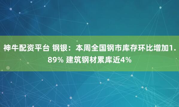 神牛配资平台 钢银：本周全国钢市库存环比增加1.89% 建筑钢材累库近4%