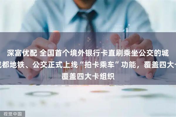 深富优配 全国首个境外银行卡直刷乘坐公交的城市：成都地铁、公交正式上线“拍卡乘车”功能，覆盖四大卡组织