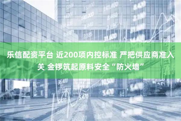 乐信配资平台 近200项内控标准 严把供应商准入关 金锣筑起原料安全“防火墙”