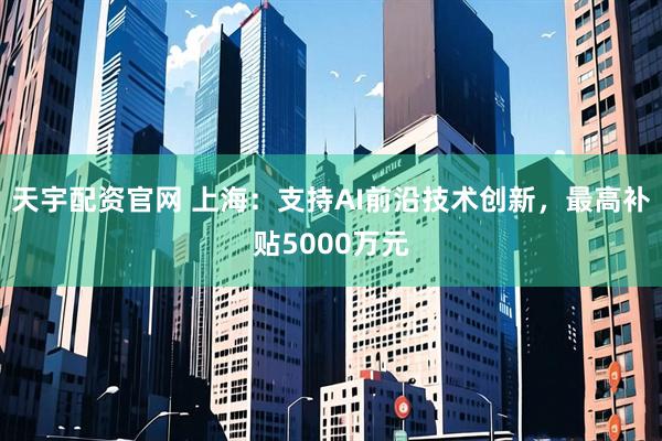 天宇配资官网 上海：支持AI前沿技术创新，最高补贴5000万元