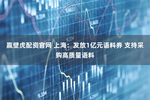 赢壁虎配资官网 上海：发放1亿元语料券 支持采购高质量语料