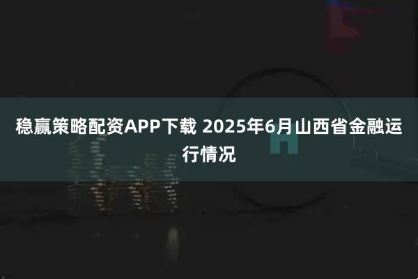 稳赢策略配资APP下载 2025年6月山西省金融运行情况