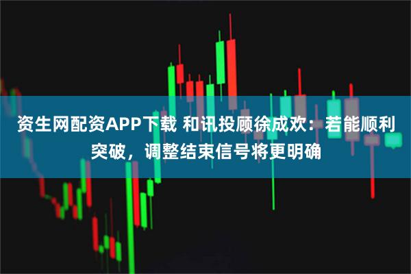 资生网配资APP下载 和讯投顾徐成欢：若能顺利突破，调整结束信号将更明确