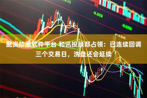 配资炒股软件平台 和讯投顾邸占领：已连续回调三个交易日，洗盘还会延续