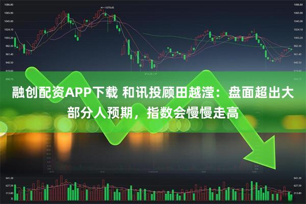 融创配资APP下载 和讯投顾田越滢：盘面超出大部分人预期，指数会慢慢走高
