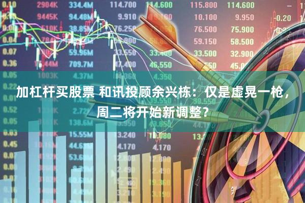 加杠杆买股票 和讯投顾余兴栋：仅是虚晃一枪，周二将开始新调整？