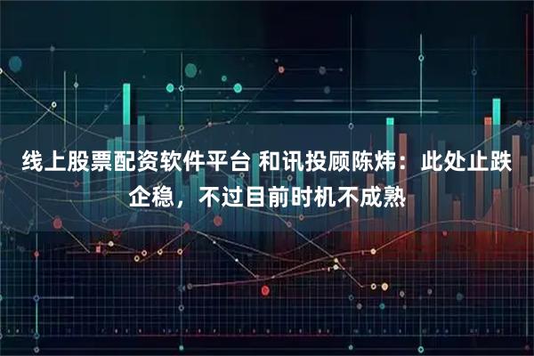 线上股票配资软件平台 和讯投顾陈炜：此处止跌企稳，不过目前时机不成熟