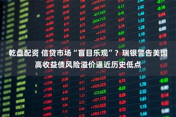 乾盘配资 信贷市场“盲目乐观”？瑞银警告美国高收益债风险溢价逼近历史低点