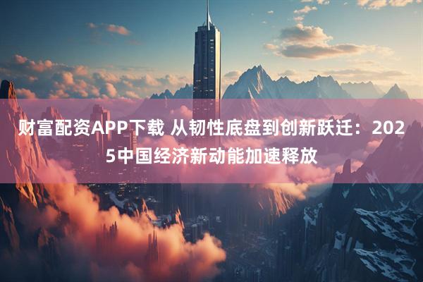 财富配资APP下载 从韧性底盘到创新跃迁：2025中国经济新动能加速释放