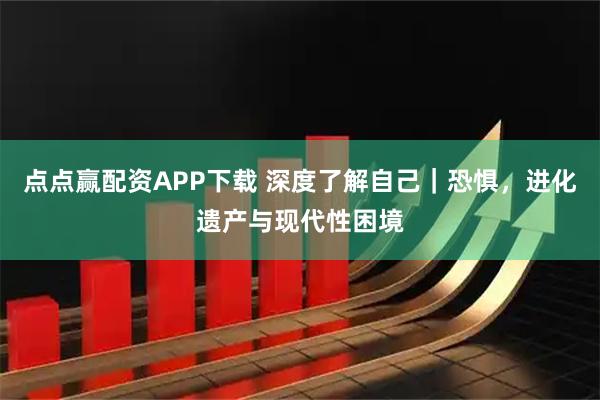 点点赢配资APP下载 深度了解自己｜恐惧，进化遗产与现代性困境