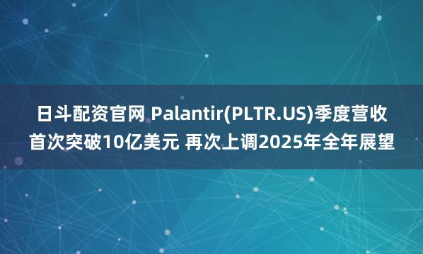 日斗配资官网 Palantir(PLTR.US)季度营收首次突破10亿美元 再次上调2025年全年展望