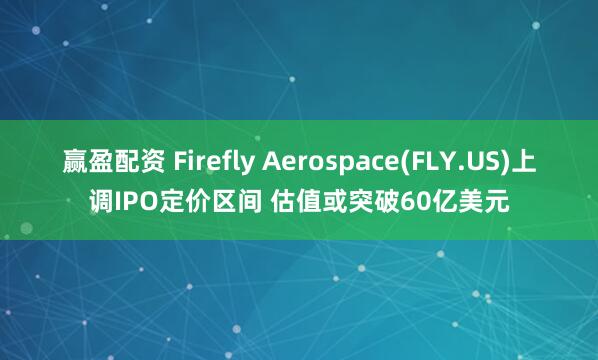 赢盈配资 Firefly Aerospace(FLY.US)上调IPO定价区间 估值或突破60亿美元