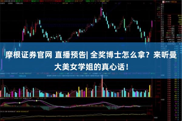 摩根证券官网 直播预告| 全奖博士怎么拿？来听曼大美女学姐的真心话！