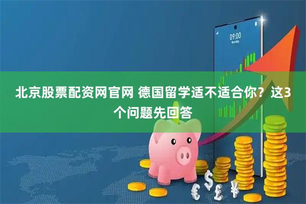 北京股票配资网官网 德国留学适不适合你？这3个问题先回答
