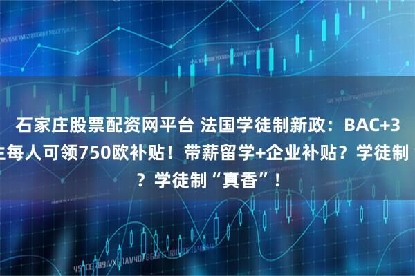石家庄股票配资网平台 法国学徒制新政：BAC+3以上学生每人可领750欧补贴！带薪留学+企业补贴？学徒制“真香”！