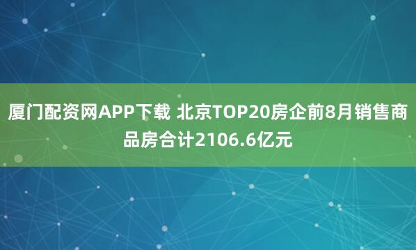 厦门配资网APP下载 北京TOP20房企前8月销售商品房合计2106.6亿元