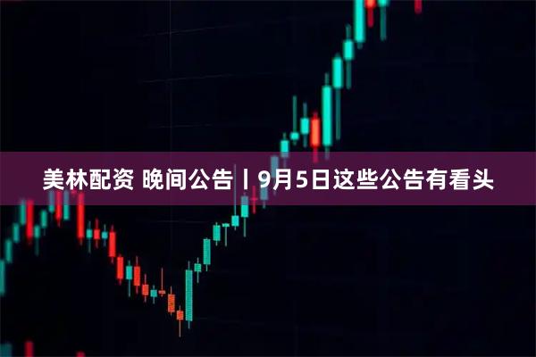 美林配资 晚间公告丨9月5日这些公告有看头