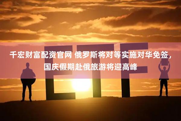 千宏财富配资官网 俄罗斯将对等实施对华免签，国庆假期赴俄旅游将迎高峰