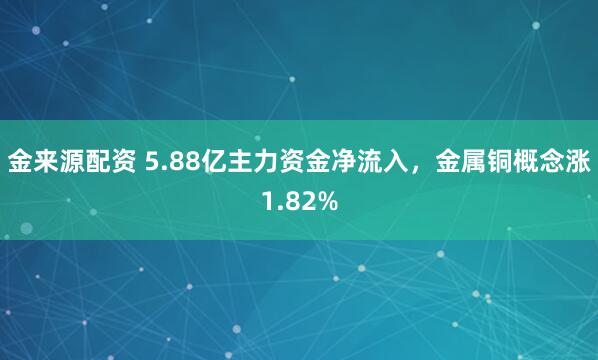 金来源配资 5.88亿主力资金净流入，金属铜概念涨1.82%